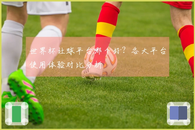 世界杯让球平台哪个好？各大平台使用体验对比分析