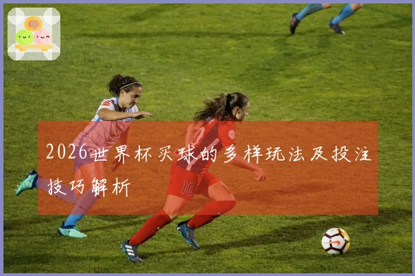2026世界杯买球的多样玩法及投注技巧解析