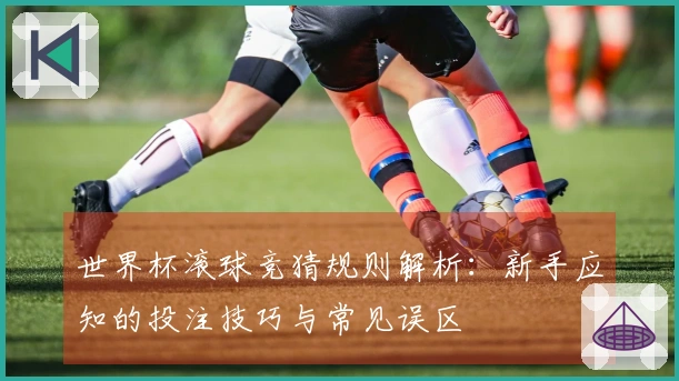 世界杯滚球竞猜规则解析：新手应知的投注技巧与常见误区