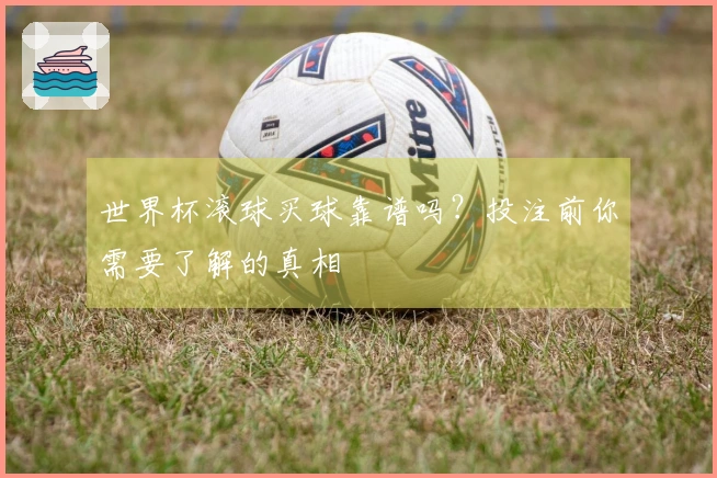 世界杯滚球买球靠谱吗？投注前你需要了解的真相