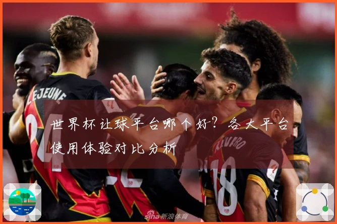 世界杯让球平台哪个好？各大平台使用体验对比分析