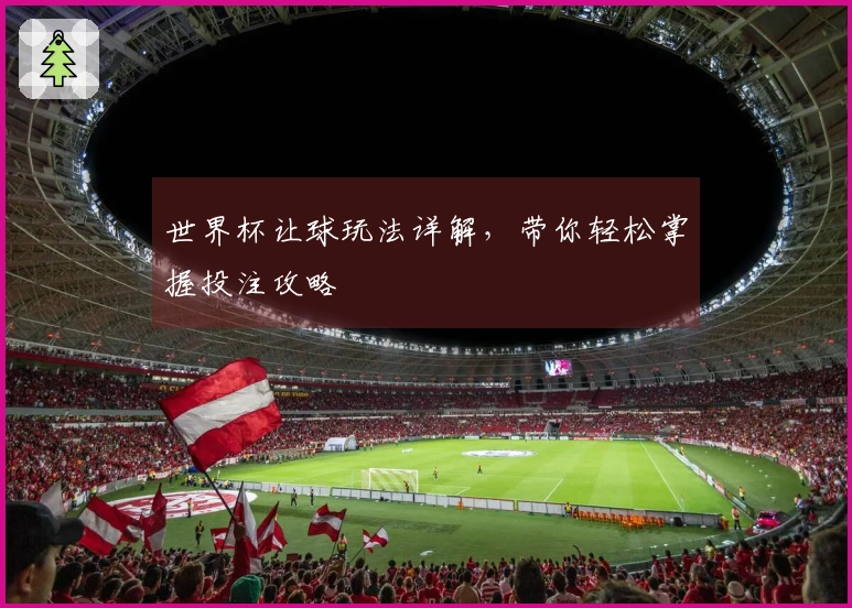 世界杯让球玩法详解，带你轻松掌握投注攻略