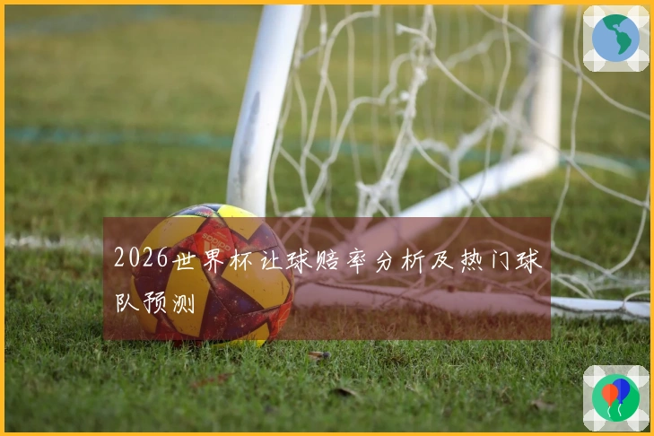 2026世界杯让球赔率分析及热门球队预测