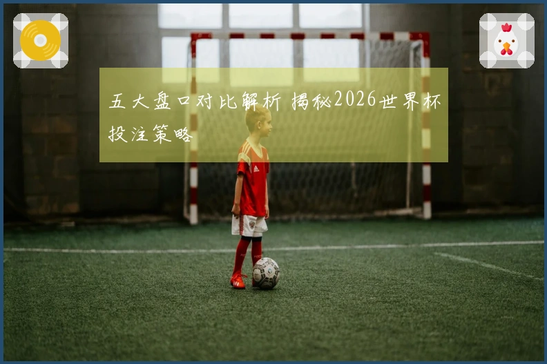 五大盘口对比解析 揭秘2026世界杯投注策略