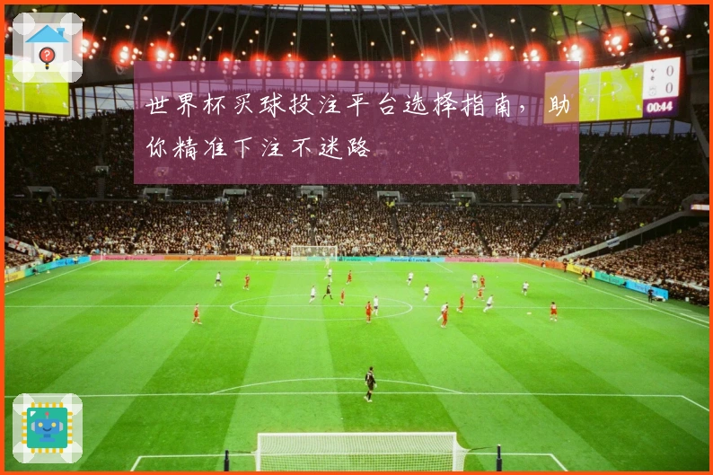 世界杯买球投注平台选择指南，助你精准下注不迷路