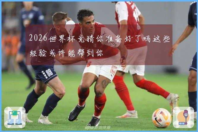 2026世界杯竞猜你准备好了吗这些经验或许能帮到你